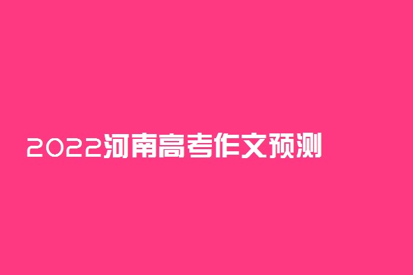 2022河南高考作文预测 语文作文题目预测及范文