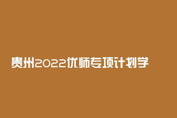 贵州2022优师专项计划学校名单 填报志愿注意事项
