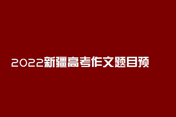 2022新疆高考作文题目预测及优秀范文