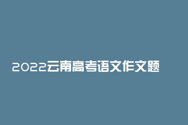 2022云南高考语文作文题目预测及范文