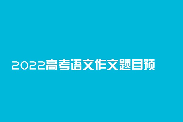 2022高考语文作文题目预测 命题趋势