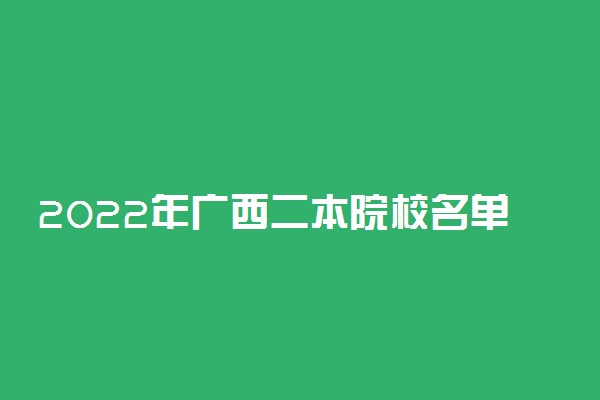2022年广西二本院校名单 二本录取院校名单