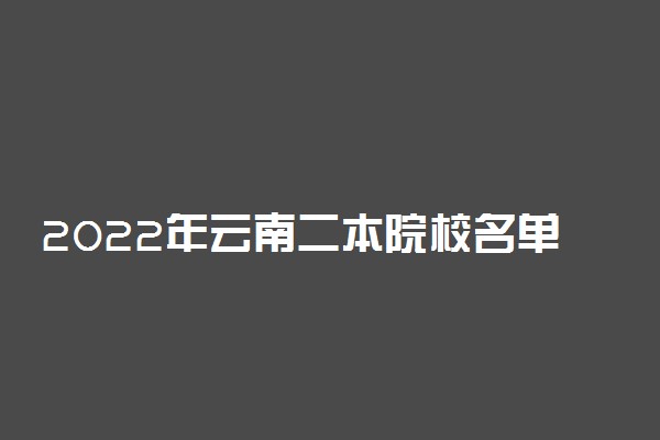 2022年云南二本院校名单 二本录取院校名单
