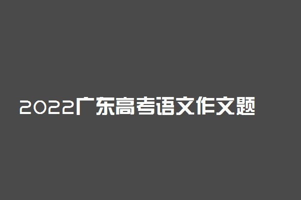 2022广东高考语文作文题目预测及范文