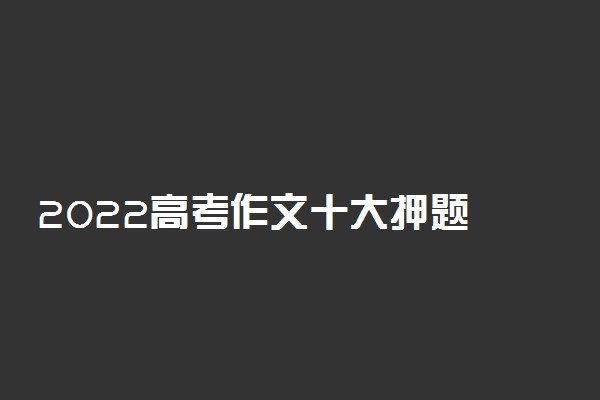 2022高考作文十大押题 语文作文题目预测及范文