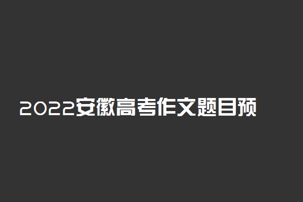 2022安徽高考作文题目预测及范文