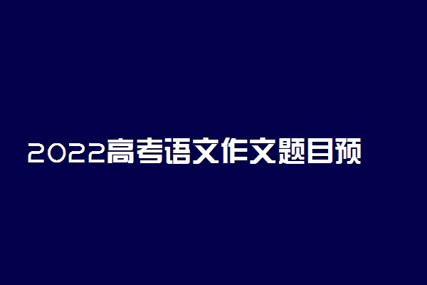 2022高考语文作文题目预测 作文命题趋势