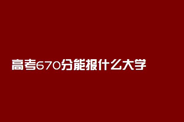 高考670分能报什么大学 670分能上哪些院校