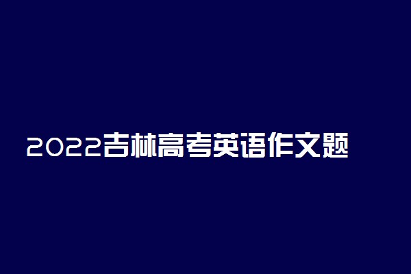 2022吉林高考英语作文题目预测及范文