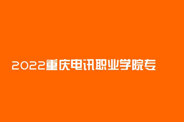 2022重庆电讯职业学院专业排名 哪些专业比较好