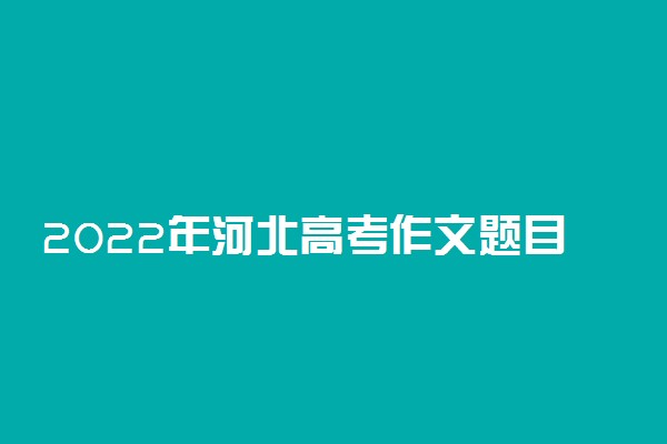 2022年河北高考作文题目预测及范文