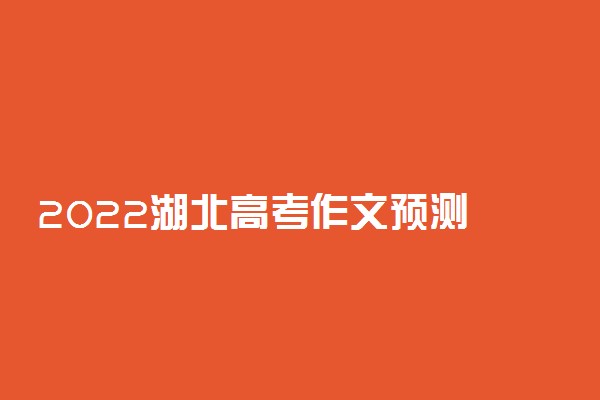 2022湖北高考作文预测 语文作文题目预测及范文