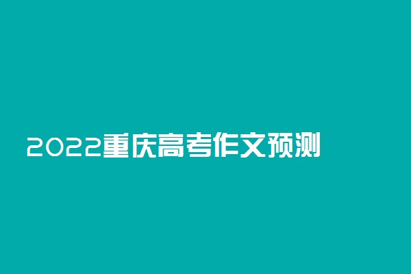2022重庆高考作文预测 语文作文题目预测及范文