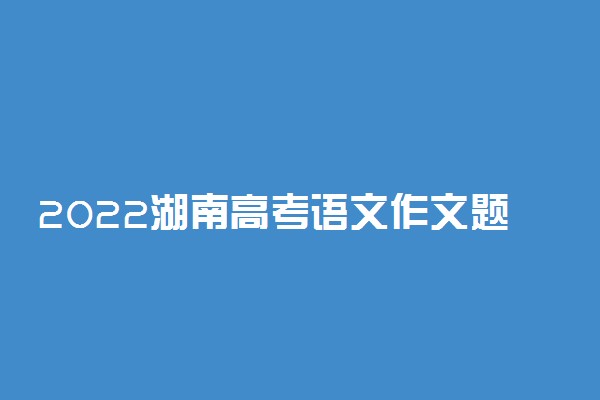 2022湖南高考语文作文题目预测及范文