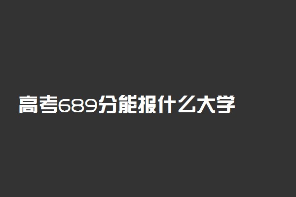 高考689分能报什么大学 689分能上哪些院校