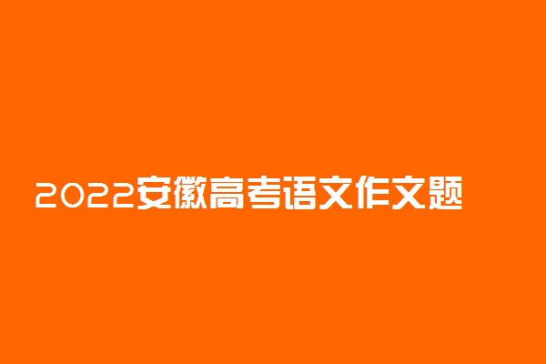 2022安徽高考语文作文题目预测