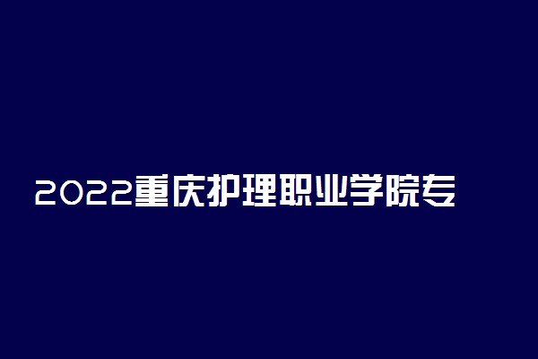 2022重庆护理职业学院专业排名 哪些专业比较好