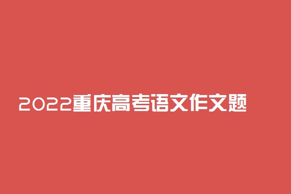 2022重庆高考语文作文题目预测及范文
