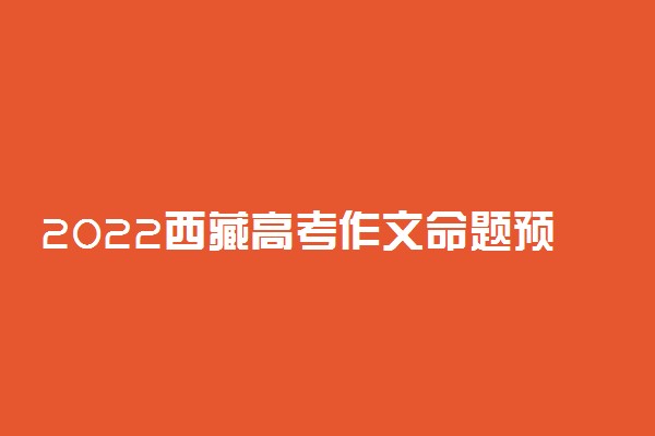 2022西藏高考作文命题预测