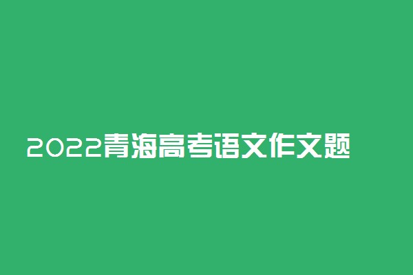 2022青海高考语文作文题目预测及范文