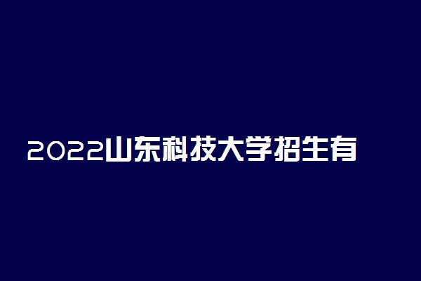 2022山东科技大学招生有哪些专业 什么专业就业好