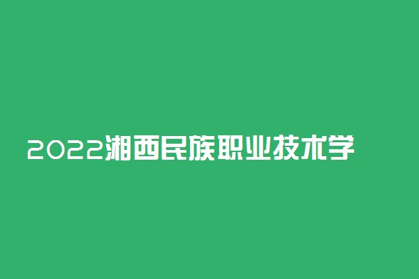 2022湘西民族职业技术学院专业排名 哪些专业比较好