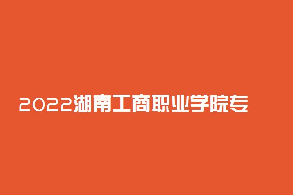 2022湖南工商职业学院专业排名 哪些专业比较好