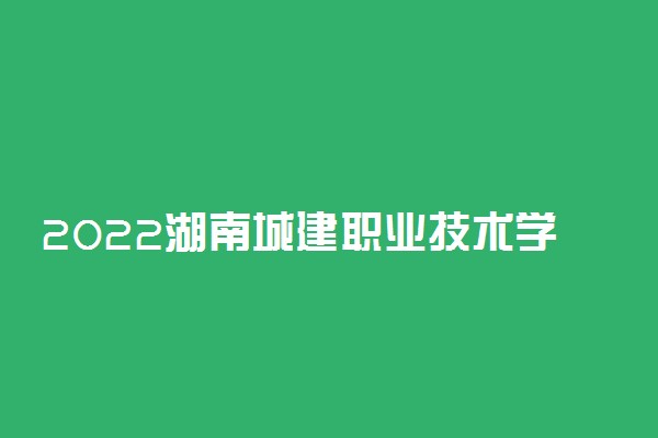 2022湖南城建职业技术学院专业排名 哪些专业比较好