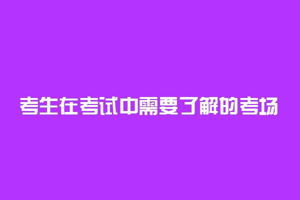 考生在考试中需要了解的考场守则及注意事项