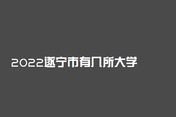 2022遂宁市有几所大学 专科本科大学名单