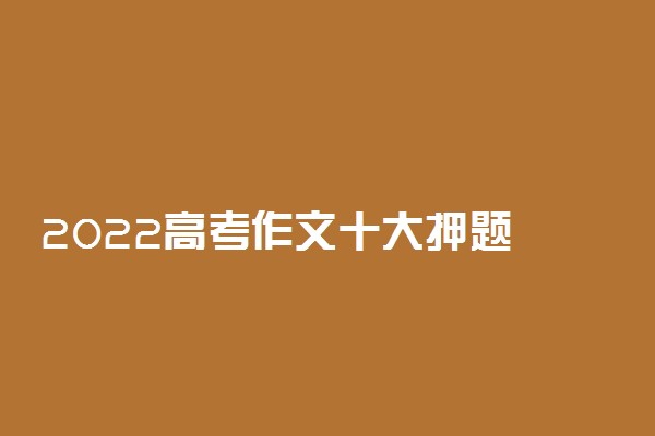 2022高考作文十大押题 全国高考作文题目预测