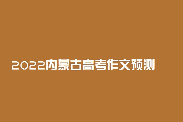 2022内蒙古高考作文预测 语文作文题目预测及范文