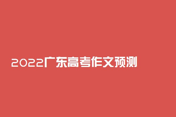 2022广东高考作文预测 语文作文题目预测及范文