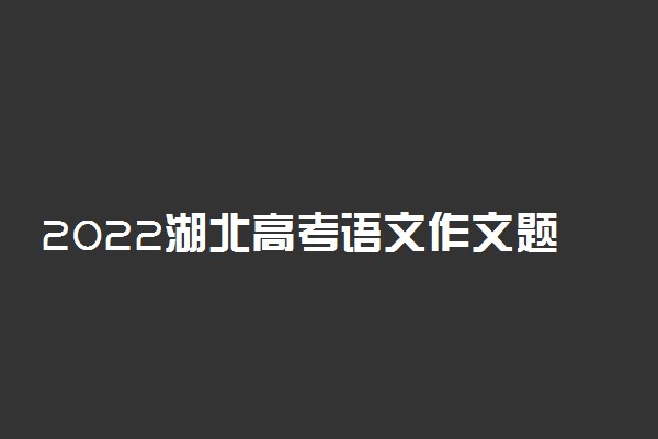 2022湖北高考语文作文题目预测及范文