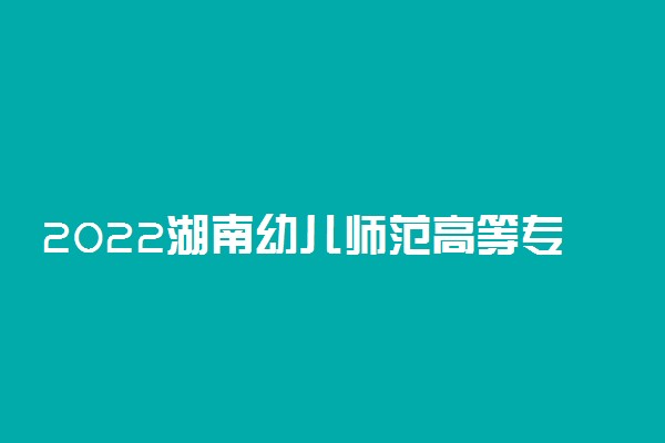 2022湖南幼儿师范高等专科学校专业排名 哪些专业比较好