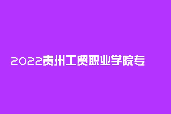 2022贵州工贸职业学院专业排名 哪些专业比较好