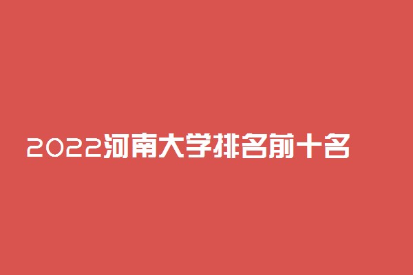 2022河南大学排名前十名 最好大学排行榜