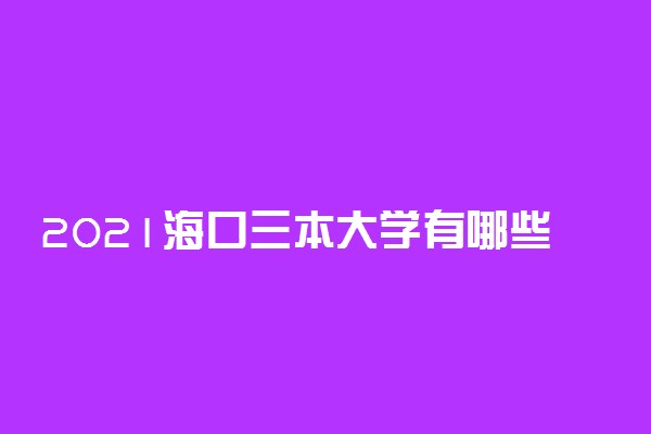 2021海口三本大学有哪些 最新院校名单