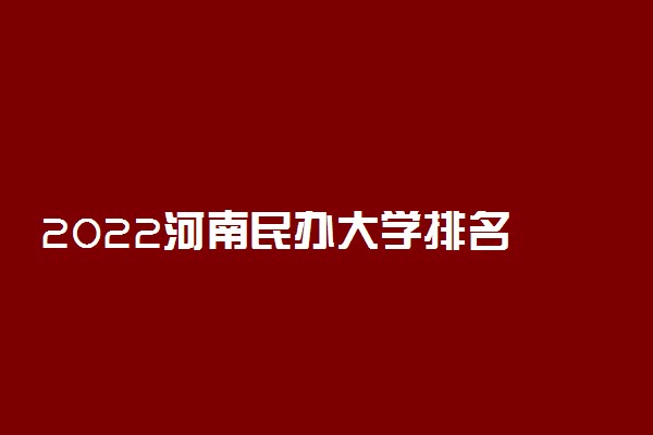 2022河南民办大学排名 河南最好的民办本科高校有哪些