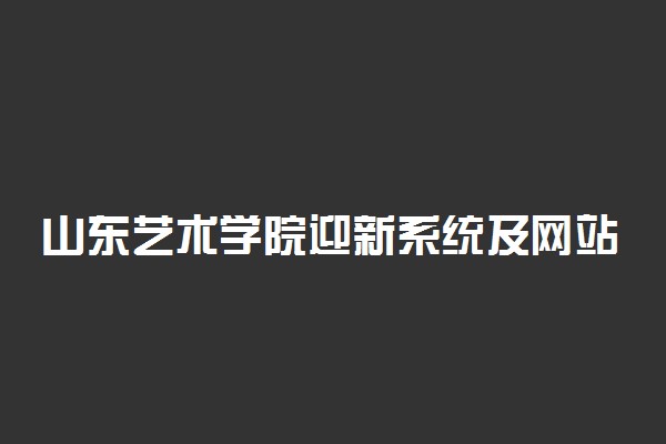 山东艺术学院迎新系统及网站入口 2022新生入学须知及注意事项
