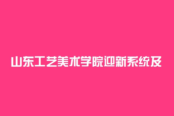 山东工艺美术学院迎新系统及网站入口 2022新生入学须知及注意事项