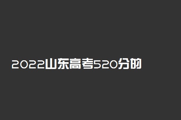 2022山东高考520分的大学有哪些