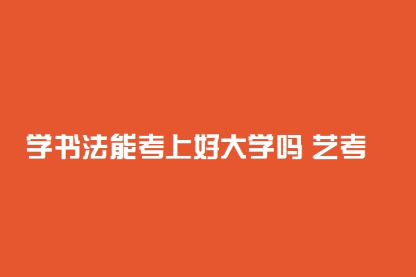 学书法能考上好大学吗 艺考容易考吗