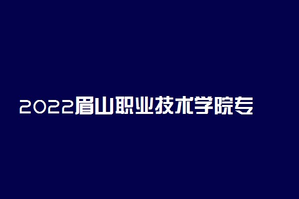 2022眉山职业技术学院专业排名 哪些专业比较好