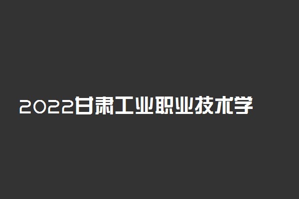 2022甘肃工业职业技术学院专业排名 哪些专业比较好