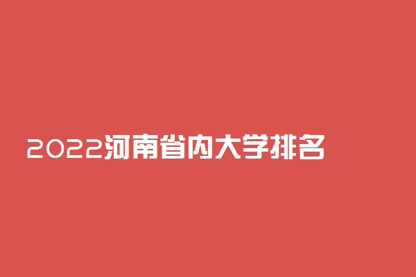 2022河南省内大学排名 最好大学排行榜