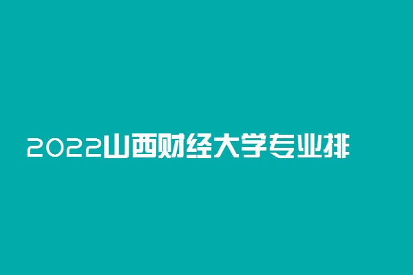 2022山西财经大学专业排名 哪些专业比较好