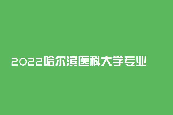 2022哈尔滨医科大学专业排名 哪些专业比较好