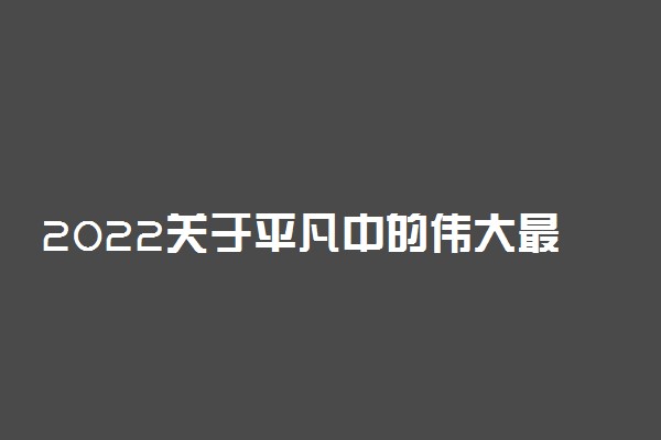 2022关于平凡中的伟大最新作文素材