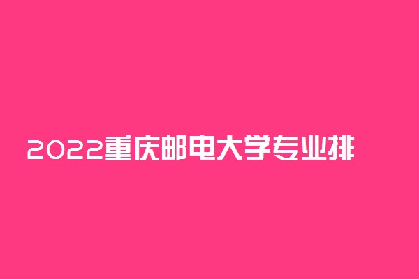 2022重庆邮电大学专业排名 哪些专业比较好